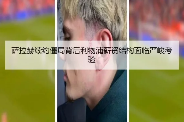 萨拉赫续约僵局背后利物浦薪资结构面临严峻考验