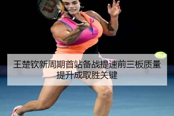 王楚钦新周期首站备战提速前三板质量提升成取胜关键